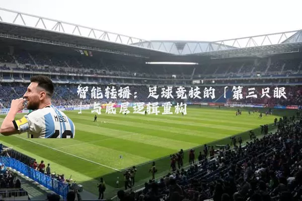 智能转播：足球竞技的「第三只眼」与底层逻辑重构