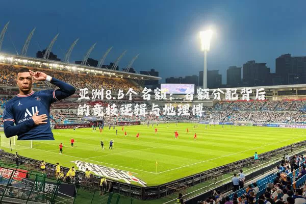 亚洲8.5个名额:名额分配背后的竞技逻辑与地理博弈