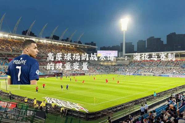 高原球场的战术博弈:海拔与赛制的双重变量